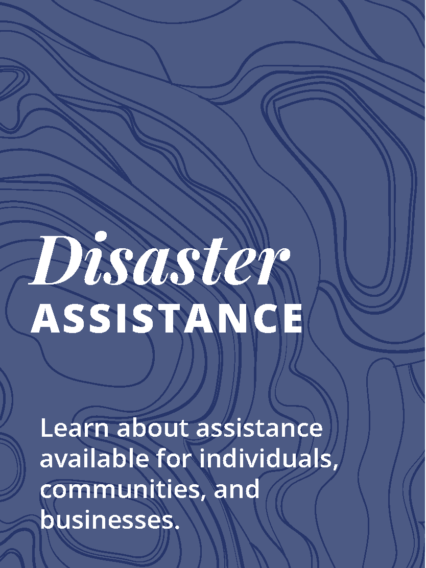 Disaster Assistance Image Link: Disaster Assistance Learn about assistance available for individuals, communities, and businesses.